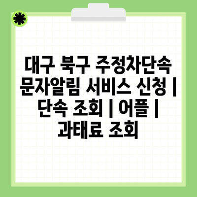 대구 북구 주정차단속 문자알림 서비스 신청 | 단속 조회 | 어플 | 과태료 조회