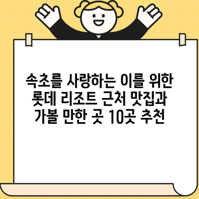 속초를 사랑하는 이를 위한 롯데 리조트 근처 맛집과 가볼 만한 곳 10곳 추천