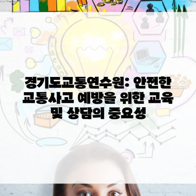 경기도교통연수원: 안전한 교통사고 예방을 위한 교육 및 상담의 중요성