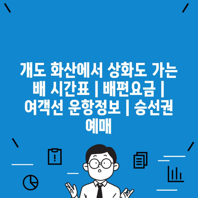 개도 화산에서 상화도 가는 배 시간표 | 배편요금 | 여객선 운항정보 | 승선권 예매