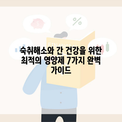 숙취해소와 간 건강을 위한 최적의 영양제 7가지 완벽 가이드