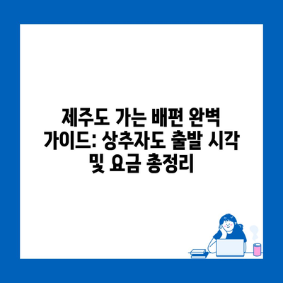 제주도 가는 배편 완벽 가이드: 상추자도 출발 시각 및 요금 총정리