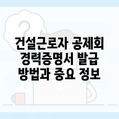 건설근로자 공제회 경력증명서 발급 방법과 중요 정보