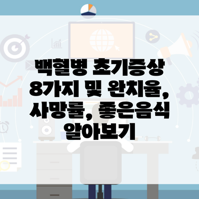 백혈병 초기증상 8가지 및 완치율, 사망률, 좋은음식 알아보기