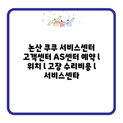 논산 쿠쿠 서비스센터 고객센터 AS센터 예약 l 위치 l 고장 수리비용 l 서비스센타