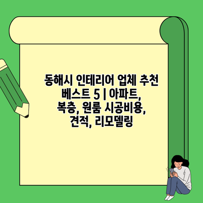 동해시 인테리어 업체 추천 베스트 5 | 아파트, 복층, 원룸 시공비용, 견적, 리모델링