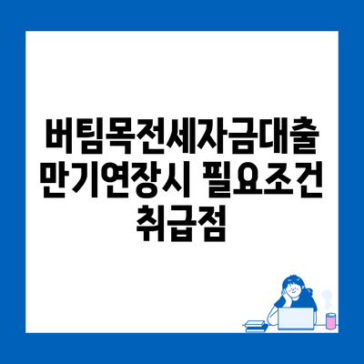 버팀목전세자금대출 만기연장시 필요조건 취급점