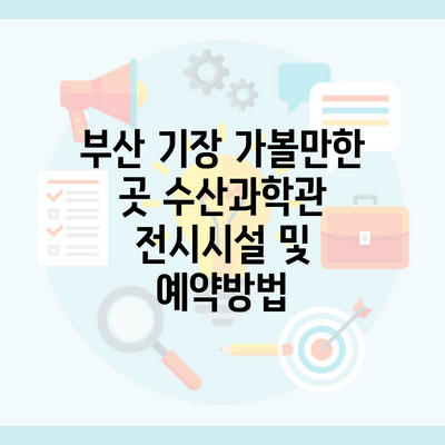 부산 기장 가볼만한 곳 수산과학관 전시시설 및 예약방법