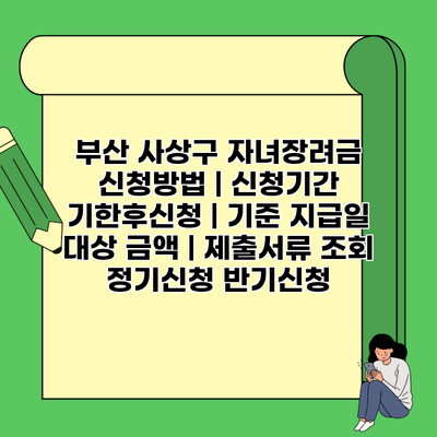 부산 사상구 자녀장려금 신청방법 | 신청기간 기한후신청 | 기준 지급일 대상 금액 | 제출서류 조회 정기신청 반기신청