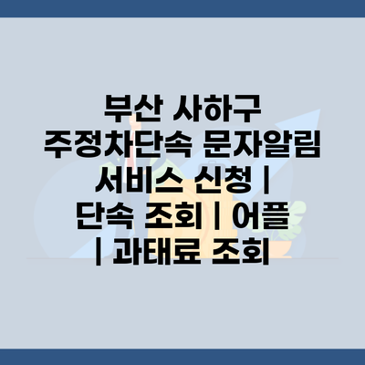 부산 사하구 주정차단속 문자알림 서비스 신청 | 단속 조회 | 어플 | 과태료 조회