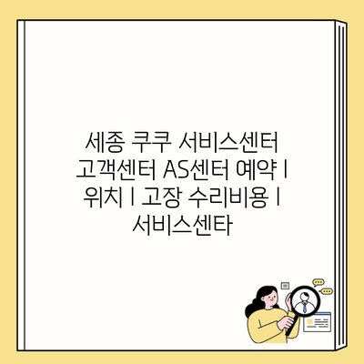 세종 쿠쿠 서비스센터 고객센터 AS센터 예약 l 위치 l 고장 수리비용 l 서비스센타