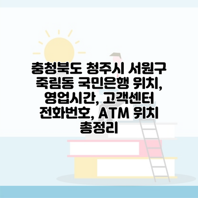 충청북도 청주시 서원구 죽림동 국민은행 위치, 영업시간, 고객센터 전화번호, ATM 위치 총정리