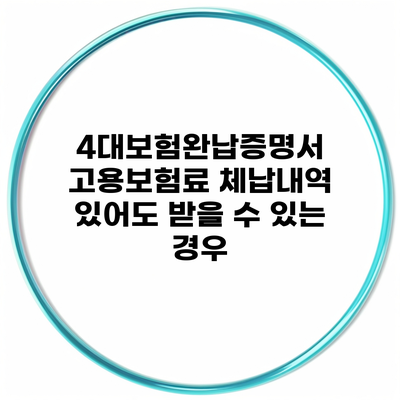 4대보험완납증명서 고용보험료 체납내역 있어도 받을 수 있는 경우