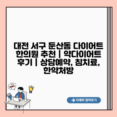 대전 서구 둔산동 다이어트 한의원 추천 | 약다이어트 후기 | 상담예약, 침치료, 한약처방