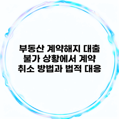 부동산 계약해지 대출 불가 상황에서 계약 취소 방법과 법적 대응