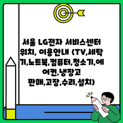 서울 LG전자 서비스센터 위치, 이용안내 (TV,세탁기,노트북,컴퓨터,청소기,에어컨,냉장고 판매,고장,수리,설치)