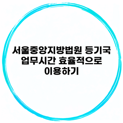 서울중앙지방법원 등기국 업무시간 효율적으로 이용하기