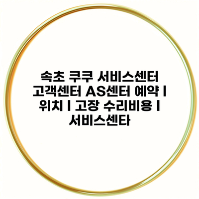 속초 쿠쿠 서비스센터 고객센터 AS센터 예약 l 위치 l 고장 수리비용 l 서비스센타