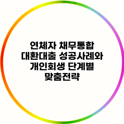 연체자 채무통합 대환대출 성공사례와 개인회생 단계별 맞춤전략