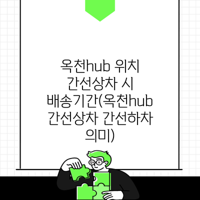 옥천hub 위치 간선상차 시 배송기간(옥천hub 간선상차 간선하차 의미)