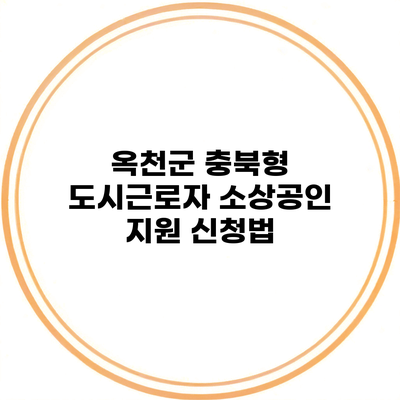 옥천군 충북형 도시근로자 소상공인 지원 신청법