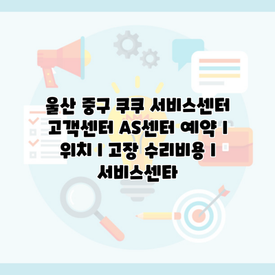 울산 중구 쿠쿠 서비스센터 고객센터 AS센터 예약 l 위치 l 고장 수리비용 l 서비스센타