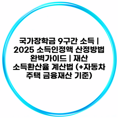 국가장학금 9구간 소득 | 2025 소득인정액 산정방법 완벽가이드 | 재산 소득환산율 계산법 (+자동차 주택 금융재산 기준)