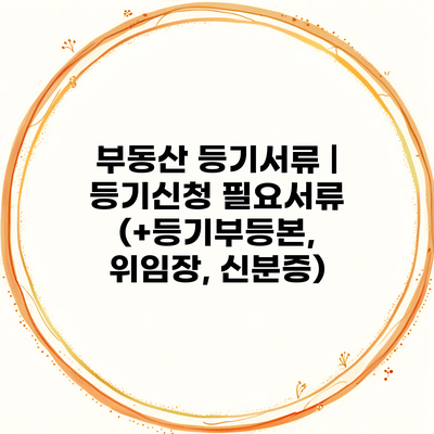 부동산 등기서류 | 등기신청 필요서류 (+등기부등본, 위임장, 신분증)