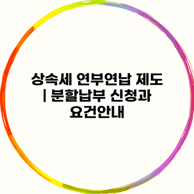 상속세 연부연납 제도 | 분할납부 신청과 요건안내