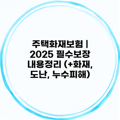 주택화재보험 | 2025 필수보장 내용정리 (+화재, 도난, 누수피해)