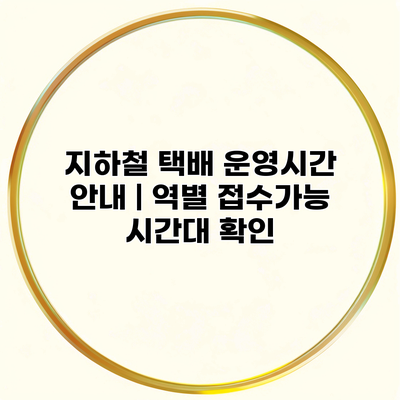 지하철 택배 운영시간 안내 | 역별 접수가능 시간대 확인