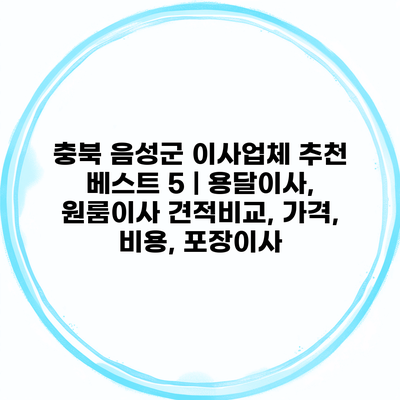 충북 음성군 이사업체 추천 베스트 5 | 용달이사, 원룸이사 견적비교, 가격, 비용, 포장이사