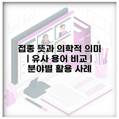 접종 뜻과 의학적 의미 | 유사 용어 비교 | 분야별 활용 사례