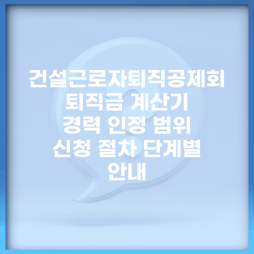 건설근로자퇴직공제회 퇴직금 계산기 | 경력 인정 범위 | 신청 절차 단계별 안내