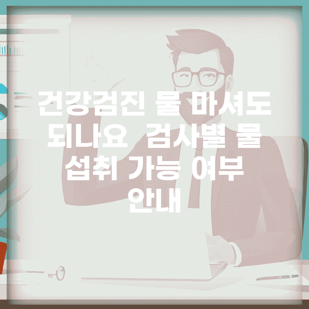 건강검진 물 마셔도 되나요? | 검사별 물 섭취 가능 여부 안내